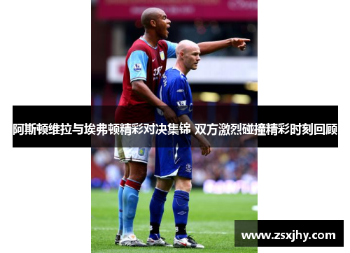 阿斯顿维拉与埃弗顿精彩对决集锦 双方激烈碰撞精彩时刻回顾